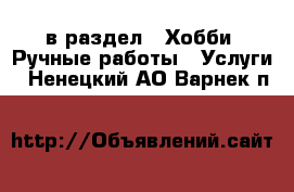  в раздел : Хобби. Ручные работы » Услуги . Ненецкий АО,Варнек п.